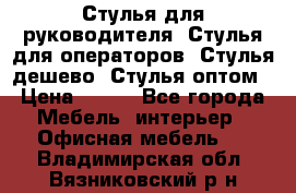 Стулья для руководителя, Стулья для операторов, Стулья дешево, Стулья оптом › Цена ­ 450 - Все города Мебель, интерьер » Офисная мебель   . Владимирская обл.,Вязниковский р-н